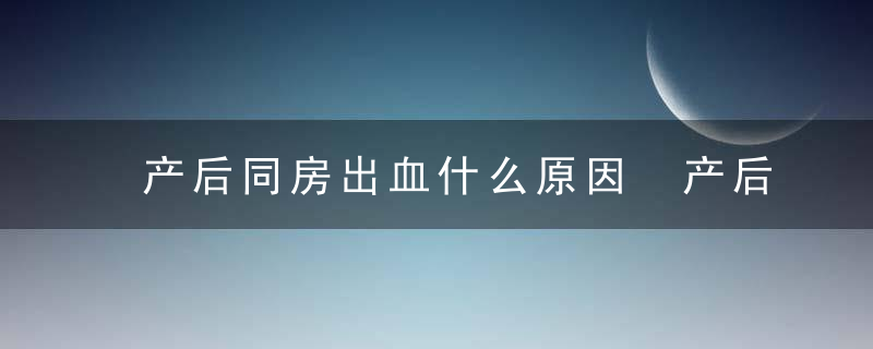 产后同房出血什么原因 产后同房出血怎么办